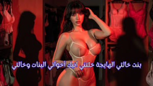بنت خالتي الهايجة خلتني انيك أخواتي البنات وخالتي